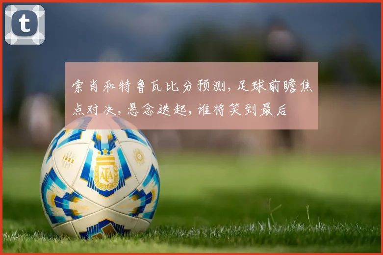 索肖和特鲁瓦比分预测,足球前瞻焦点对决,悬念迭起,谁将笑到最后