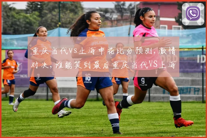 重庆当代vs上海申花比分预测,激情对决,谁能笑到最后重庆当代VS上海申花一触即发