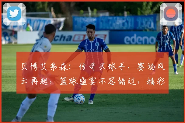 贝博艾弗森：传奇买球手，赛场风云再起，篮球盛宴不容错过，精彩对决即将上演
