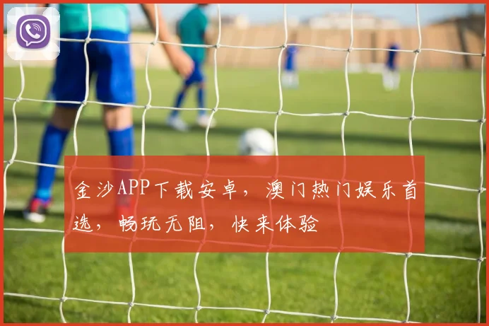 金沙APP下载安卓，澳门热门娱乐首选，畅玩无阻，快来体验