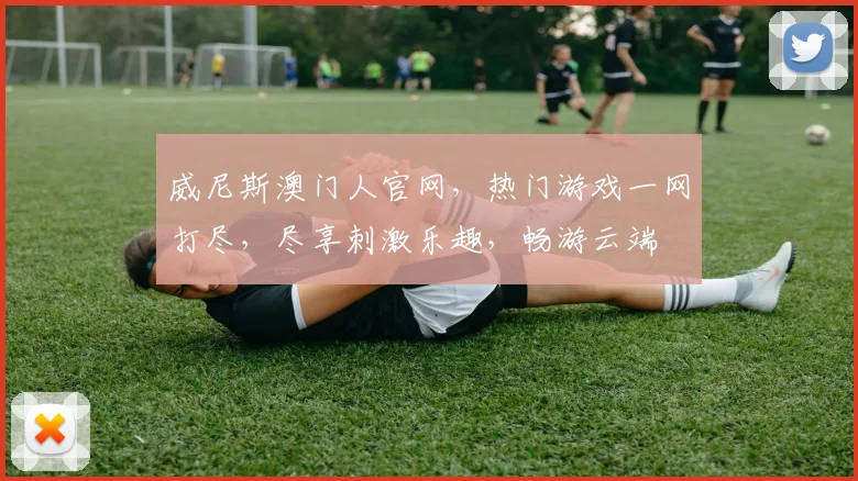威尼斯澳门人官网，热门游戏一网打尽，尽享刺激乐趣，畅游云端