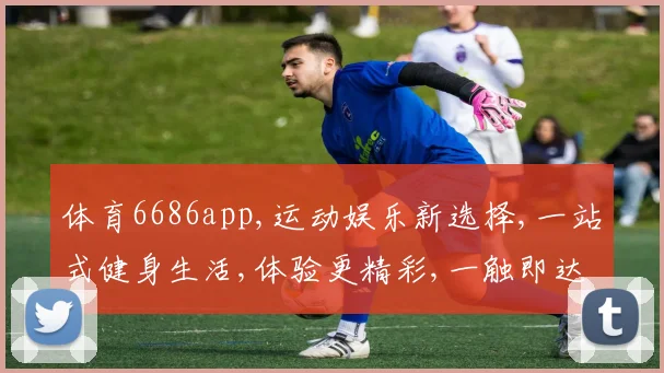 体育6686app,运动娱乐新选择,一站式健身生活,体验更精彩,一触即达