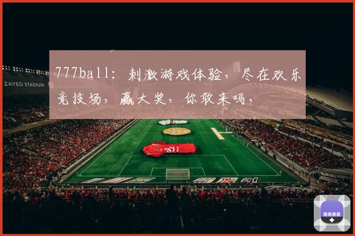 777ball：刺激游戏体验，尽在欢乐竞技场，赢大奖，你敢来吗，