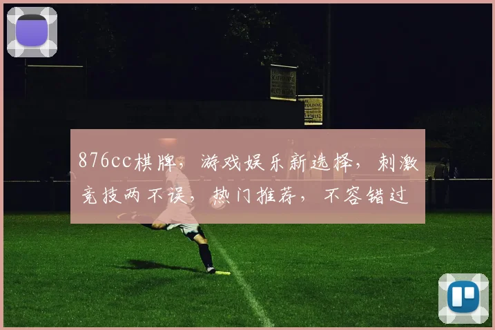 876cc棋牌，游戏娱乐新选择，刺激竞技两不误，热门推荐，不容错过