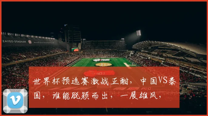 世界杯预选赛激战正酣，中国VS泰国，谁能脱颖而出，一展雄风，